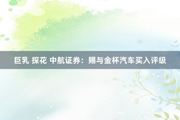 巨乳 探花 中航证券：赐与金杯汽车买入评级