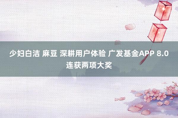少妇白洁 麻豆 深耕用户体验 广发基金APP 8.0连获两项大奖