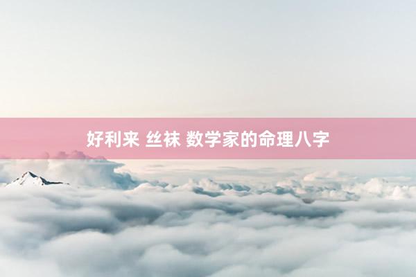 好利来 丝袜 数学家的命理八字