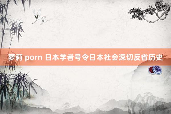 萝莉 porn 日本学者号令日本社会深切反省历史