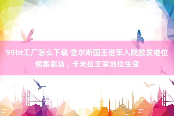 99bt工厂怎么下载 查尔斯国王进军入院激发继位预案驱动 ， 卡米拉王室地位生变