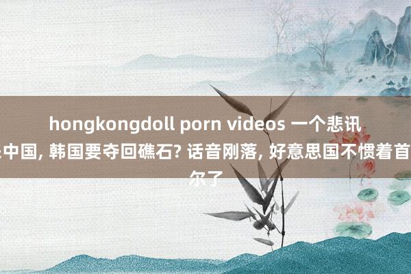 hongkongdoll porn videos 一个悲讯传来中国， 韩国要夺回礁石? 话音刚落， 好意思国不惯着首尔了
