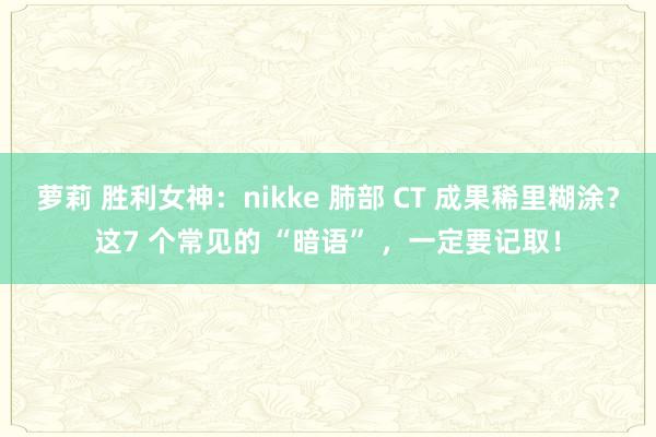 萝莉 胜利女神：nikke 肺部 CT 成果稀里糊涂？这7 个常见的 “暗语” ，一定要记取！