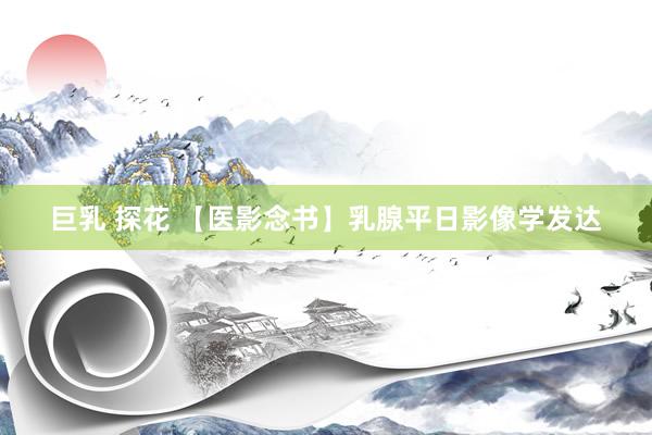 巨乳 探花 【医影念书】乳腺平日影像学发达