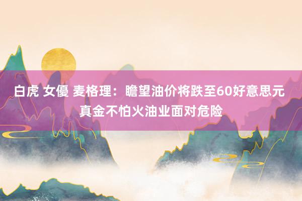 白虎 女優 麦格理：瞻望油价将跌至60好意思元 真金不怕火油业面对危险