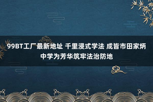 99BT工厂最新地址 千里浸式学法 成皆市田家炳中学为芳华筑牢法治防地