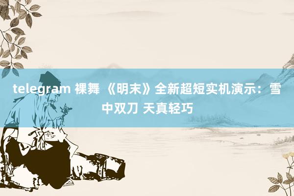telegram 裸舞 《明末》全新超短实机演示：雪中双刀 天真轻巧
