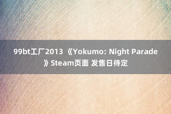 99bt工厂2013 《Yokumo: Night Parade》Steam页面 发售日待定
