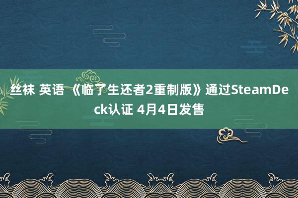 丝袜 英语 《临了生还者2重制版》通过SteamDeck认证 4月4日发售