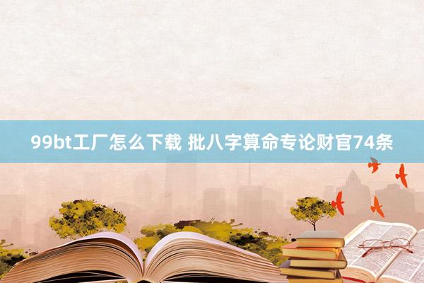 99bt工厂怎么下载 批八字算命专论财官74条