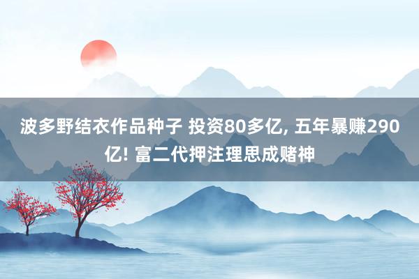 波多野结衣作品种子 投资80多亿， 五年暴赚290亿! 富二代押注理思成赌神