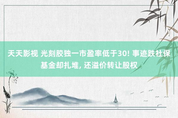 天天影视 光刻胶独一市盈率低于30! 事迹跌社保基金却扎堆， 还溢价转让股权