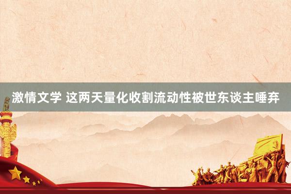 激情文学 这两天量化收割流动性被世东谈主唾弃