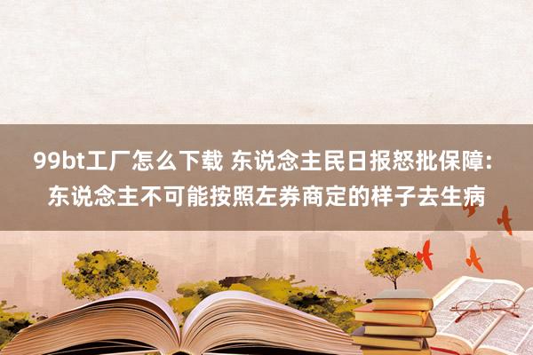 99bt工厂怎么下载 东说念主民日报怒批保障: 东说念主不可能按照左券商定的样子去生病
