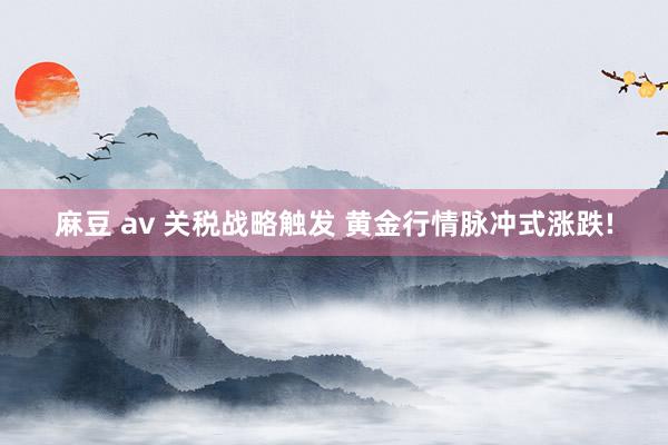 麻豆 av 关税战略触发 黄金行情脉冲式涨跌!