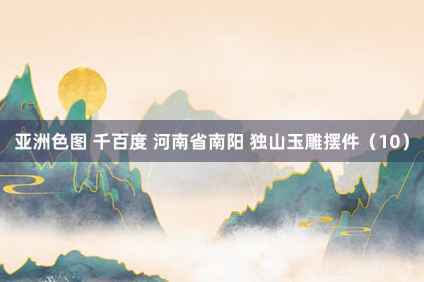亚洲色图 千百度 河南省南阳 独山玉雕摆件（10）