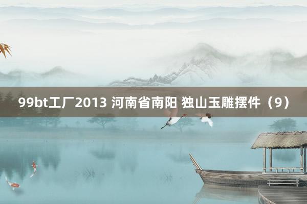 99bt工厂2013 河南省南阳 独山玉雕摆件（9）