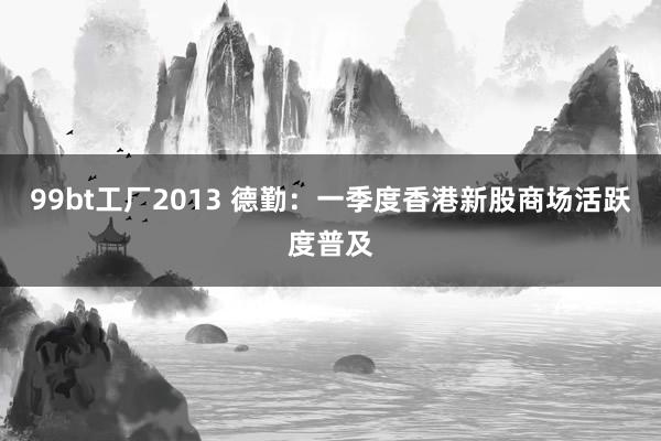 99bt工厂2013 德勤：一季度香港新股商场活跃度普及