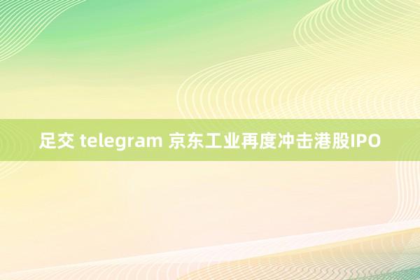 足交 telegram 京东工业再度冲击港股IPO