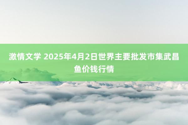 激情文学 2025年4月2日世界主要批发市集武昌鱼价钱行情