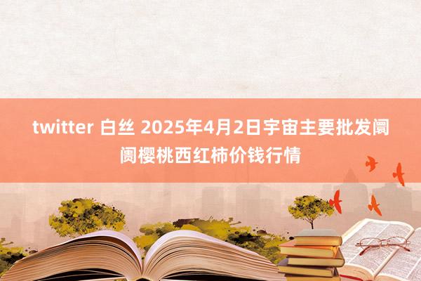 twitter 白丝 2025年4月2日宇宙主要批发阛阓樱桃西红柿价钱行情