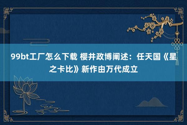 99bt工厂怎么下载 樱井政博阐述：任天国《星之卡比》新作由万代成立