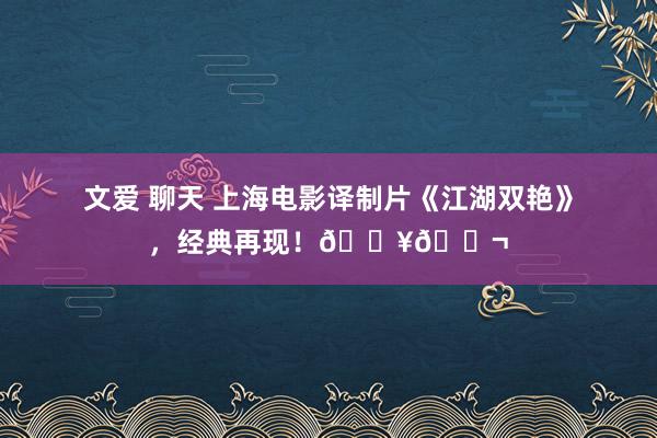 文爱 聊天 上海电影译制片《江湖双艳》，经典再现！🎥🎬