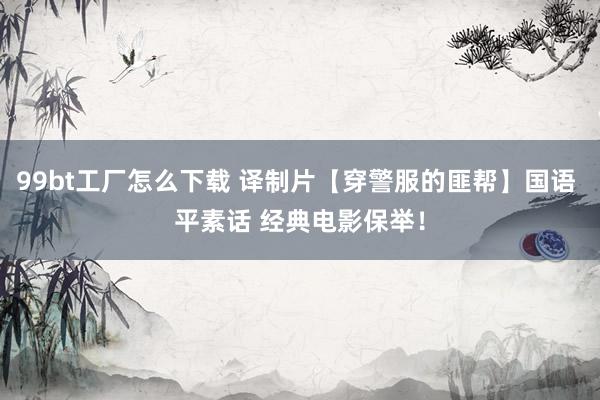 99bt工厂怎么下载 译制片【穿警服的匪帮】国语 平素话 经典电影保举！