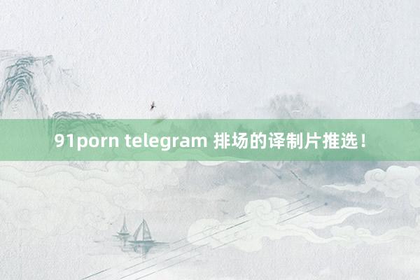 91porn telegram 排场的译制片推选！
