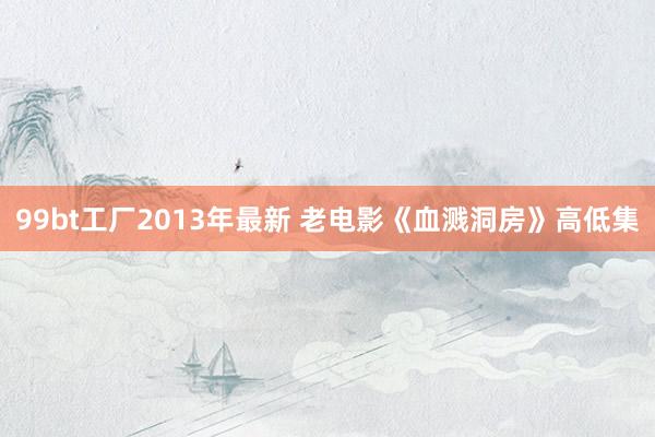 99bt工厂2013年最新 老电影《血溅洞房》高低集