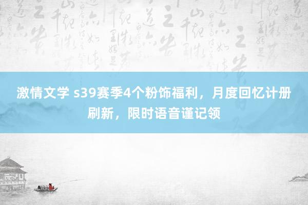 激情文学 s39赛季4个粉饰福利，月度回忆计册刷新，限时语音谨记领