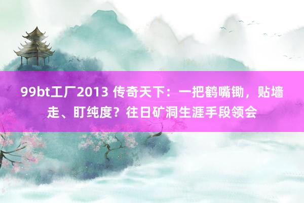 99bt工厂2013 传奇天下：一把鹤嘴锄，贴墙走、盯纯度？往日矿洞生涯手段领会