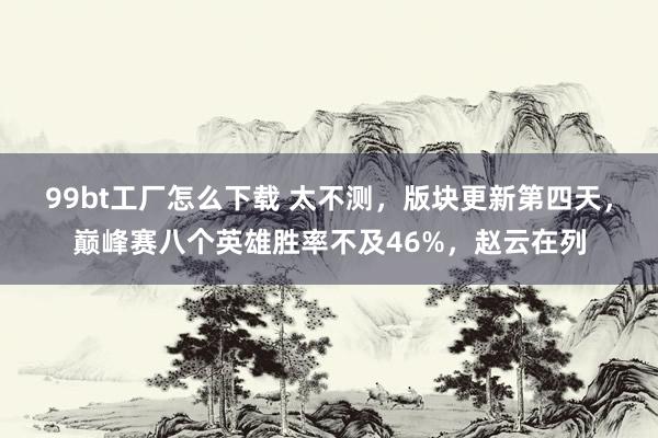99bt工厂怎么下载 太不测，版块更新第四天，巅峰赛八个英雄胜率不及46%，赵云在列