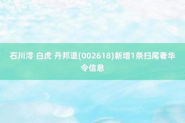 石川澪 白虎 丹邦退(002618)新增1条扫尾奢华令信息