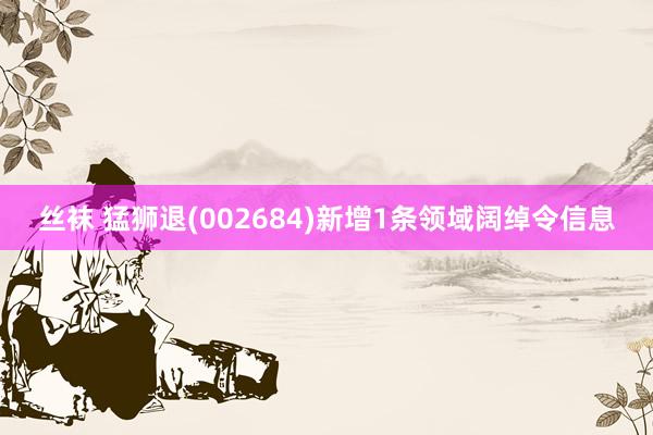 丝袜 猛狮退(002684)新增1条领域阔绰令信息