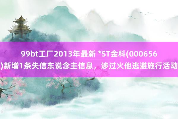 99bt工厂2013年最新 *ST金科(000656)新增1条失信东说念主信息，涉过火他逃避施行活动