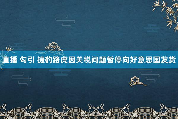 直播 勾引 捷豹路虎因关税问题暂停向好意思国发货