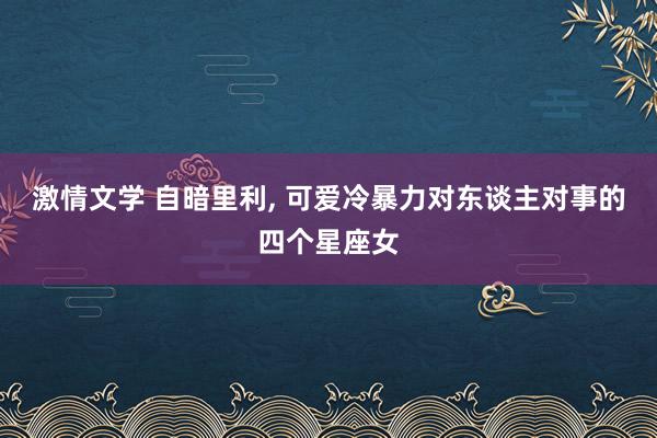 激情文学 自暗里利， 可爱冷暴力对东谈主对事的四个星座女