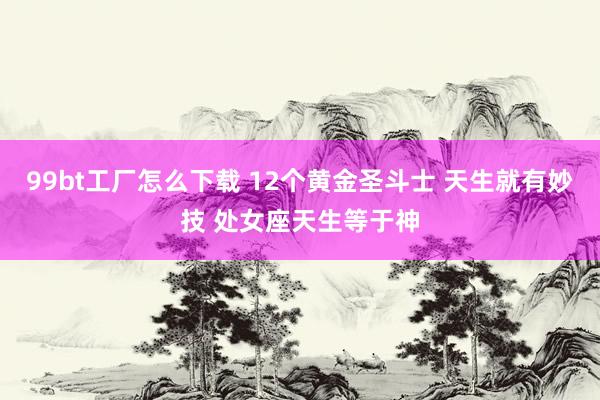 99bt工厂怎么下载 12个黄金圣斗士 天生就有妙技 处女座天生等于神