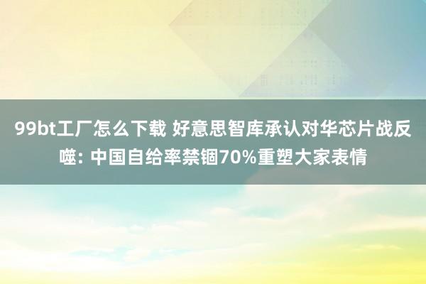 99bt工厂怎么下载 好意思智库承认对华芯片战反噬: 中国自给率禁锢70%重塑大家表情