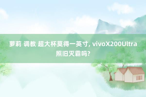 萝莉 调教 超大杯莫得一英寸， vivoX200Ultra照旧灭霸吗?
