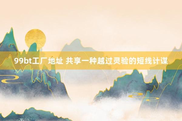 99bt工厂地址 共享一种越过灵验的短线计谋