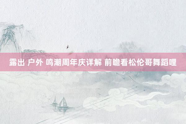 露出 户外 鸣潮周年庆详解 前瞻看松伦哥舞蹈哩