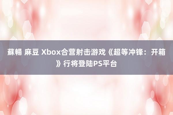 蘇暢 麻豆 Xbox合营射击游戏《超等冲锋：开箱》行将登陆PS平台
