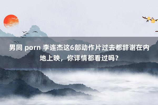 男同 porn 李连杰这6部动作片过去都辞谢在内地上映，你详情都看过吗？