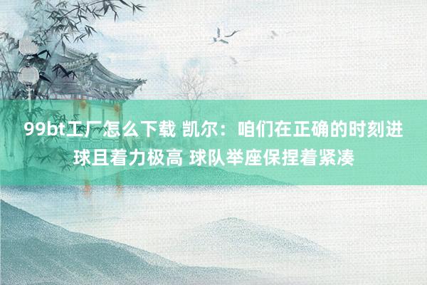 99bt工厂怎么下载 凯尔：咱们在正确的时刻进球且着力极高 球队举座保捏着紧凑