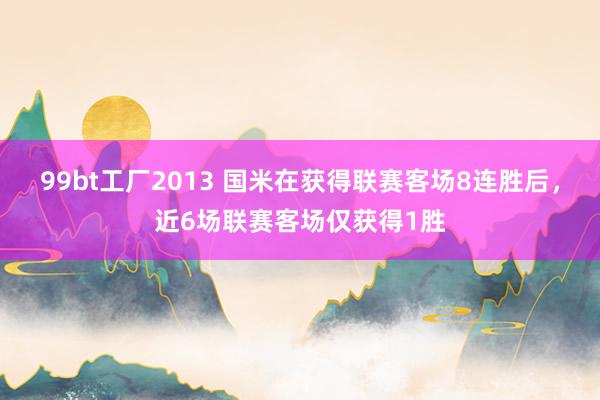99bt工厂2013 国米在获得联赛客场8连胜后，近6场联赛客场仅获得1胜