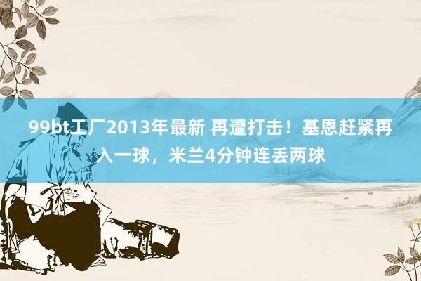 99bt工厂2013年最新 再遭打击！基恩赶紧再入一球，米兰4分钟连丢两球