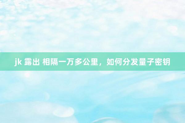 jk 露出 相隔一万多公里，如何分发量子密钥