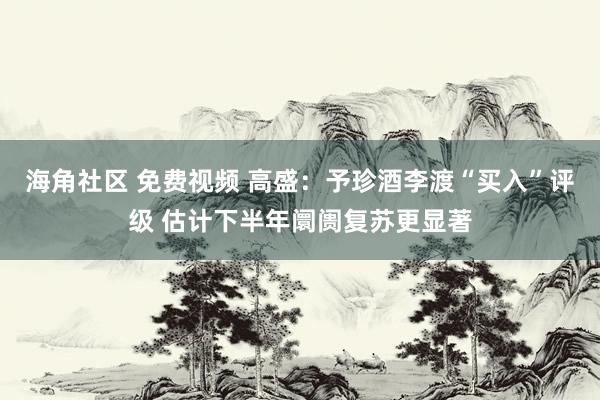 海角社区 免费视频 高盛：予珍酒李渡“买入”评级 估计下半年阛阓复苏更显著